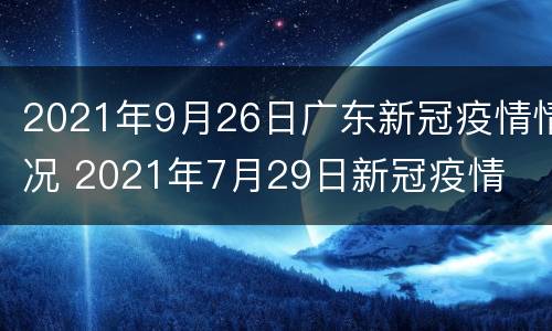 2021年9月26日广东新冠疫情情况 2021年7月29日新冠疫情