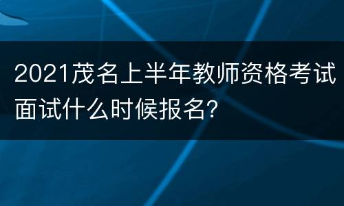 2021茂名上半年教师资格考试面试什么时候报名？
