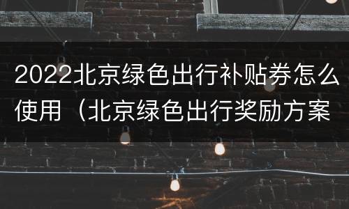 2022北京绿色出行补贴券怎么使用（北京绿色出行奖励方案）