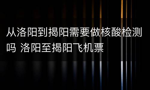从洛阳到揭阳需要做核酸检测吗 洛阳至揭阳飞机票