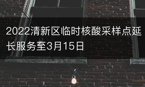 2022清新区临时核酸采样点延长服务至3月15日