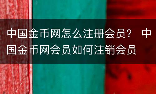 中国金币网怎么注册会员？ 中国金币网会员如何注销会员