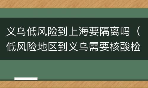义乌低风险到上海要隔离吗（低风险地区到义乌需要核酸检测吗）