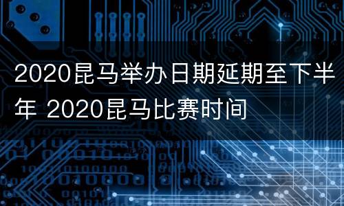 2020昆马举办日期延期至下半年 2020昆马比赛时间