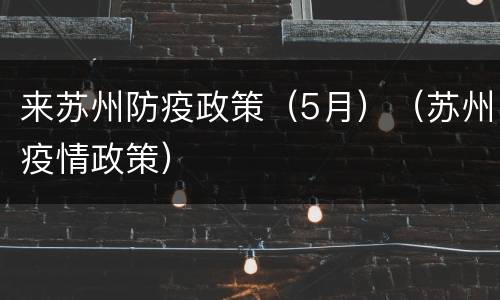来苏州防疫政策（5月）（苏州疫情政策）