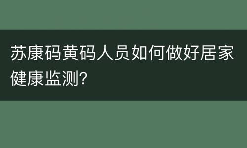 苏康码黄码人员如何做好居家健康监测？