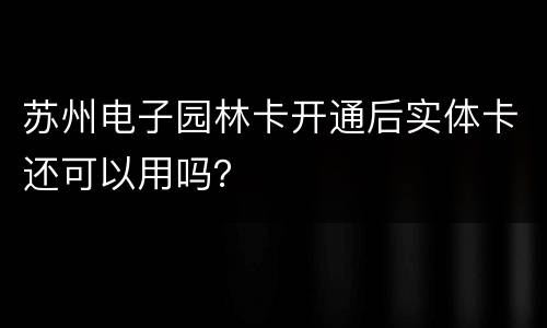 苏州电子园林卡开通后实体卡还可以用吗？
