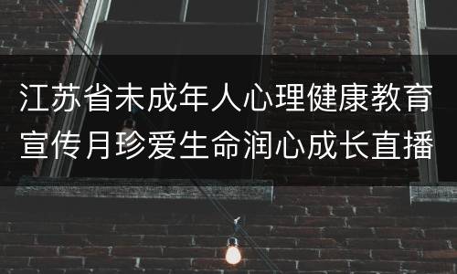 江苏省未成年人心理健康教育宣传月珍爱生命润心成长直播嘉宾