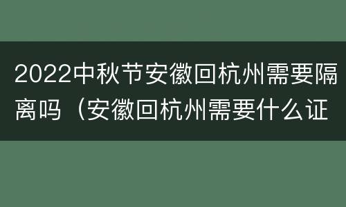 2022中秋节安徽回杭州需要隔离吗（安徽回杭州需要什么证明）