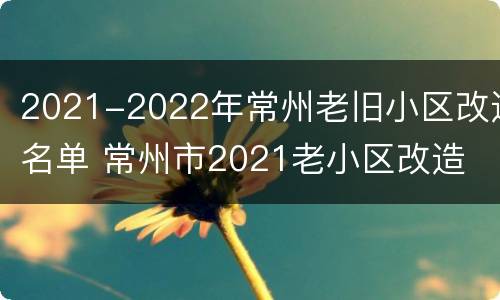 2021-2022年常州老旧小区改造名单 常州市2021老小区改造
