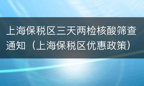 上海保税区三天两检核酸筛查通知（上海保税区优惠政策）