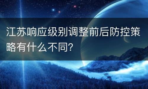 江苏响应级别调整前后防控策略有什么不同？