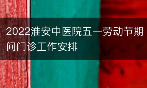 2022淮安中医院五一劳动节期间门诊工作安排