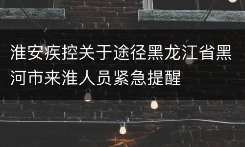 淮安疾控关于途径黑龙江省黑河市来淮人员紧急提醒