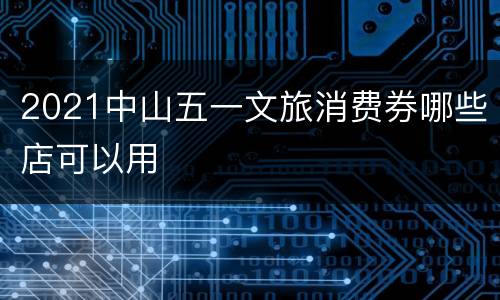 2021中山五一文旅消费券哪些店可以用