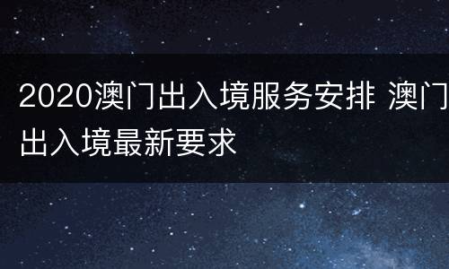 2020澳门出入境服务安排 澳门出入境最新要求