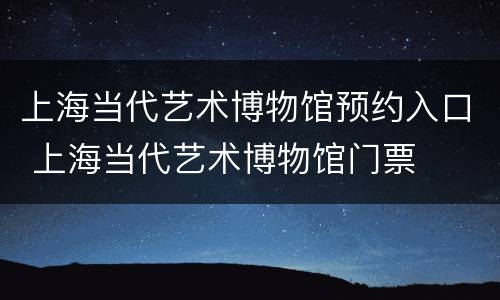 上海当代艺术博物馆预约入口 上海当代艺术博物馆门票
