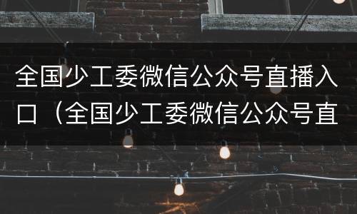 全国少工委微信公众号直播入口（全国少工委微信公众号直播入口在哪）