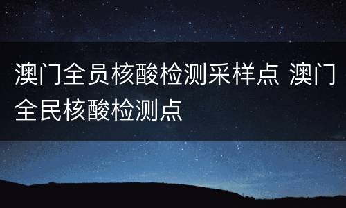 澳门全员核酸检测采样点 澳门全民核酸检测点