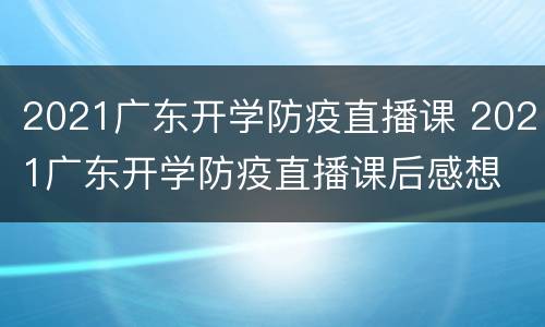 2021广东开学防疫直播课 2021广东开学防疫直播课后感想