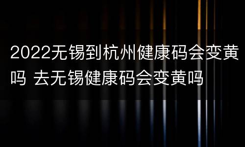 2022无锡到杭州健康码会变黄吗 去无锡健康码会变黄吗