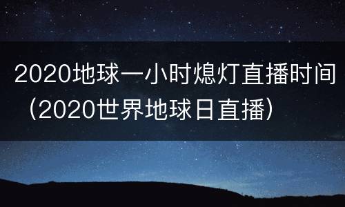 2020地球一小时熄灯直播时间（2020世界地球日直播）