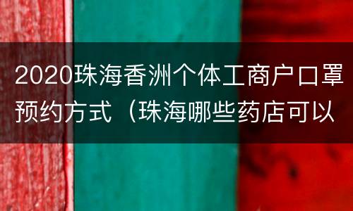 2020珠海香洲个体工商户口罩预约方式（珠海哪些药店可以预约口罩）