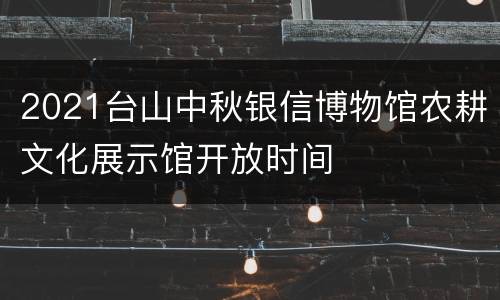 2021台山中秋银信博物馆农耕文化展示馆开放时间