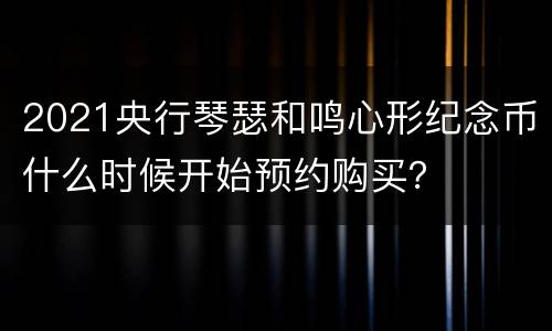 2021央行琴瑟和鸣心形纪念币什么时候开始预约购买？