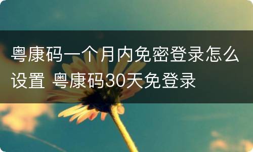 粤康码一个月内免密登录怎么设置 粤康码30天免登录