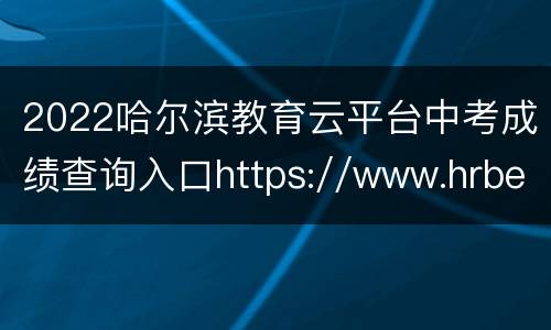 2022哈尔滨教育云平台中考成绩查询入口https://www.hrbeduy.com