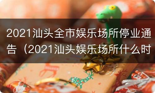 2021汕头全市娱乐场所停业通告（2021汕头娱乐场所什么时候恢复营业）