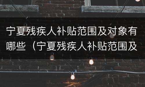 宁夏残疾人补贴范围及对象有哪些（宁夏残疾人补贴范围及对象有哪些呢）