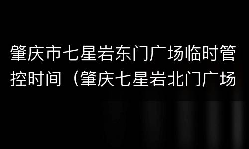 肇庆市七星岩东门广场临时管控时间（肇庆七星岩北门广场）