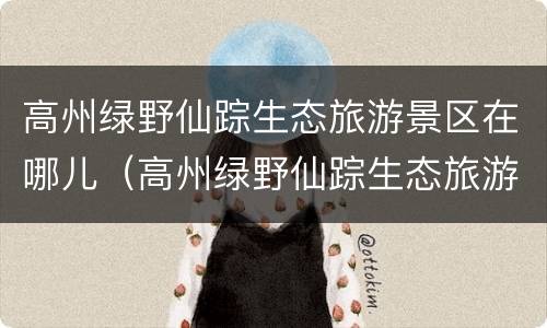 高州绿野仙踪生态旅游景区在哪儿（高州绿野仙踪生态旅游景区在哪儿啊）