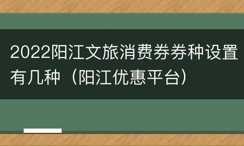 2022阳江文旅消费券券种设置有几种（阳江优惠平台）
