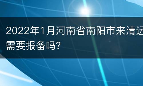 2022年1月河南省南阳市来清远需要报备吗？