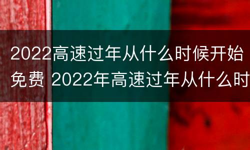 2022高速过年从什么时候开始免费 2022年高速过年从什么时候开始免费