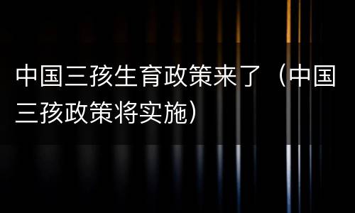 中国三孩生育政策来了（中国三孩政策将实施）