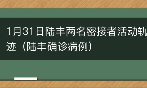 1月31日陆丰两名密接者活动轨迹（陆丰确诊病例）