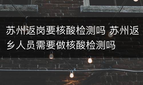 苏州返岗要核酸检测吗 苏州返乡人员需要做核酸检测吗