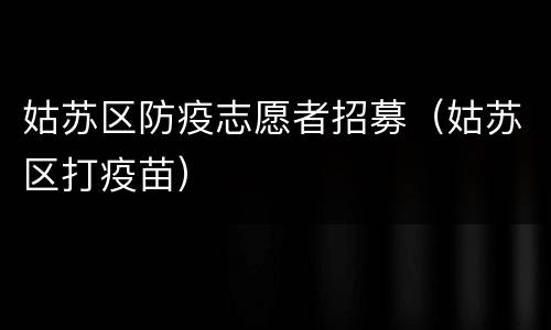 姑苏区防疫志愿者招募（姑苏区打疫苗）
