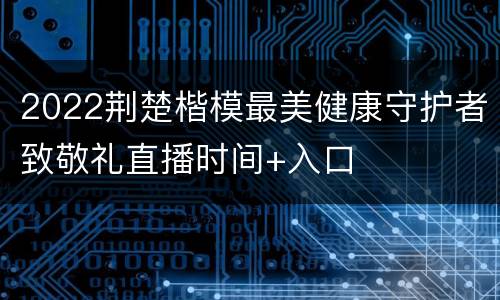 2022荆楚楷模最美健康守护者致敬礼直播时间+入口