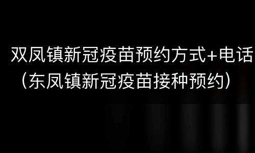 双凤镇新冠疫苗预约方式+电话（东凤镇新冠疫苗接种预约）