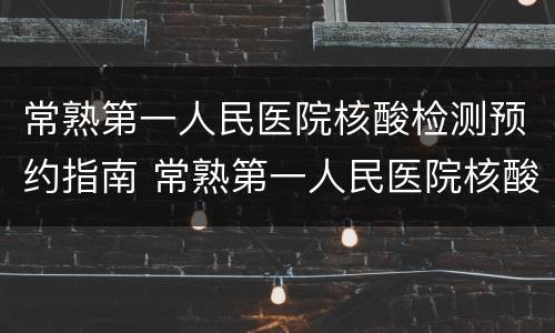 常熟第一人民医院核酸检测预约指南 常熟第一人民医院核酸检测预约指南查询