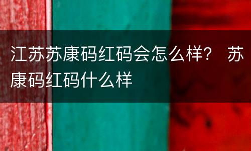 江苏苏康码红码会怎么样？ 苏康码红码什么样