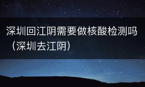 深圳回江阴需要做核酸检测吗（深圳去江阴）