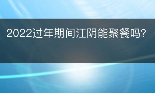 2022过年期间江阴能聚餐吗？