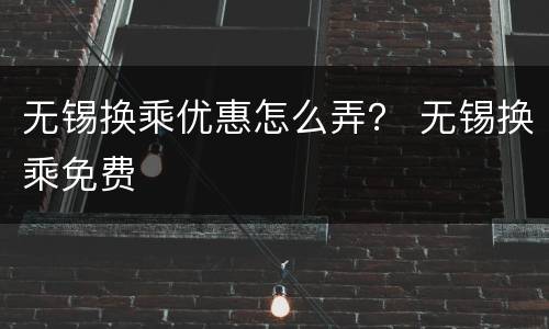 无锡换乘优惠怎么弄？ 无锡换乘免费