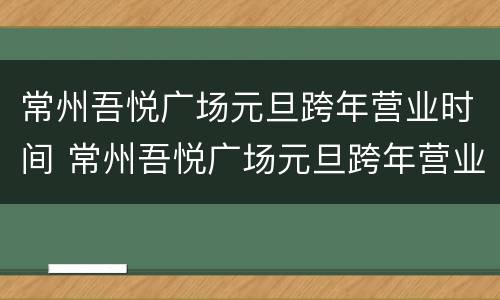 常州吾悦广场元旦跨年营业时间 常州吾悦广场元旦跨年营业时间是多少